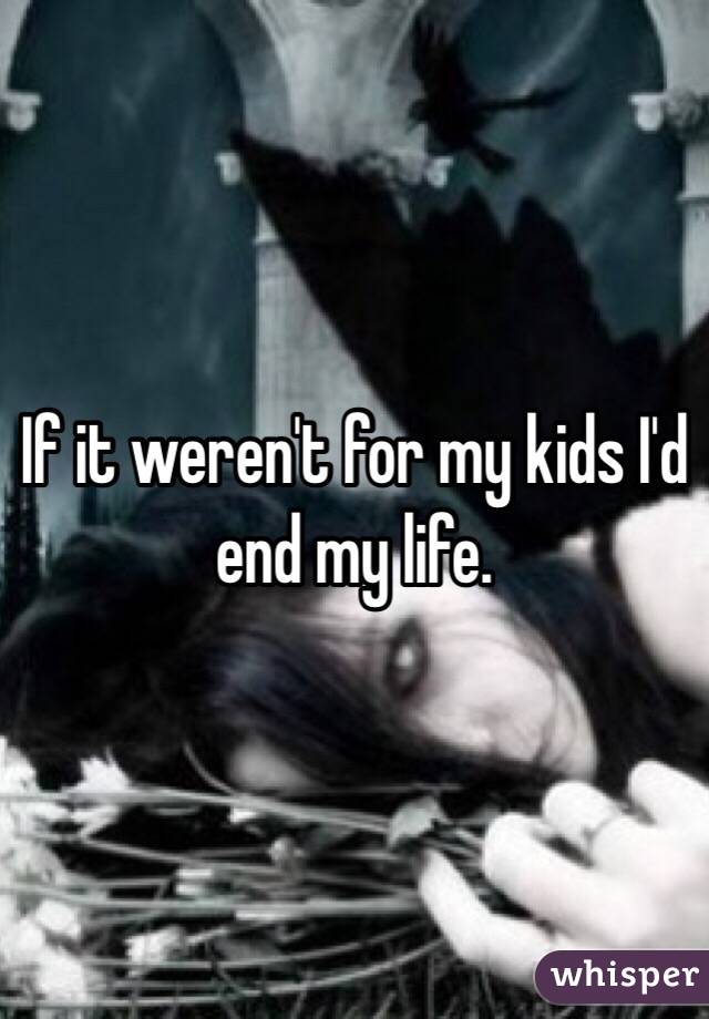 If it weren't for my kids I'd end my life. 