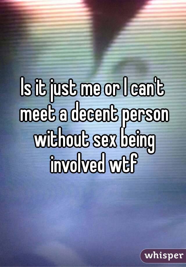Is it just me or I can't meet a decent person without sex being involved wtf