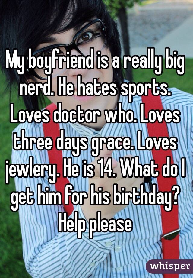 My boyfriend is a really big nerd. He hates sports. Loves doctor who. Loves three days grace. Loves jewlery. He is 14. What do I get him for his birthday? Help please 