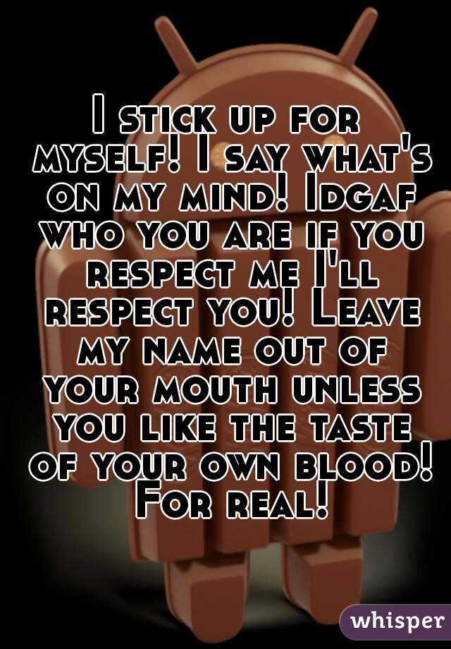 I stick up for myself! I say what's on my mind! Idgaf who you are if you respect me I'll respect you! Leave my name out of your mouth unless you like the taste of your own blood! For real!