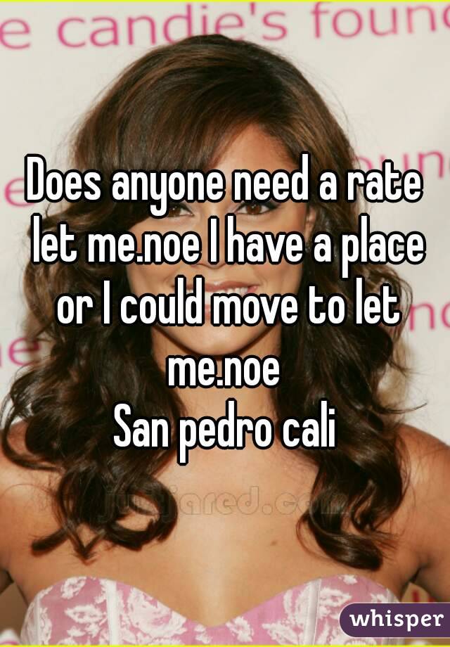 Does anyone need a rate let me.noe I have a place or I could move to let me.noe 
San pedro cali