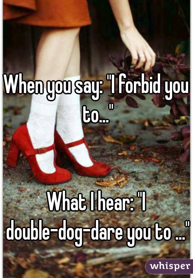 When you say: "I forbid you to..."


What I hear: "I double-dog-dare you to ..."