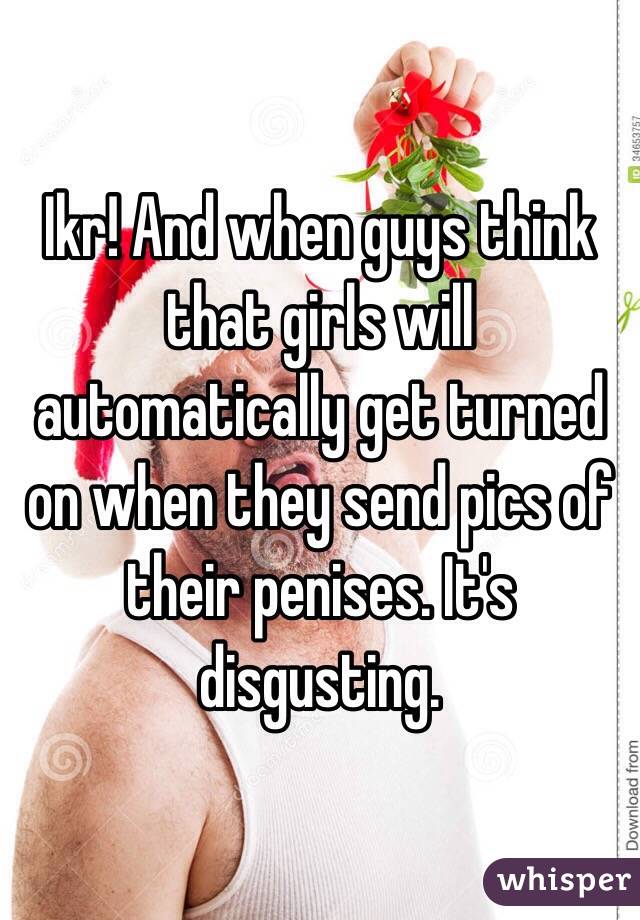 Ikr! And when guys think that girls will automatically get turned on when they send pics of their penises. It's disgusting. 