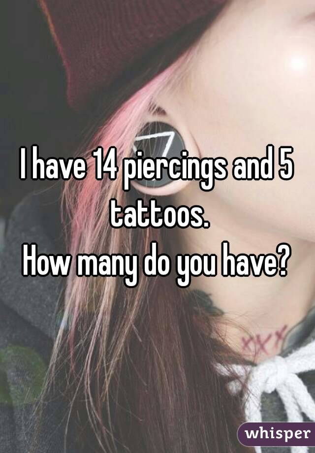 I have 14 piercings and 5 tattoos.
How many do you have?