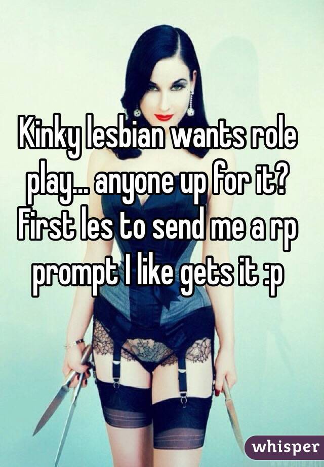 Kinky lesbian wants role play... anyone up for it? First les to send me a rp prompt I like gets it :p