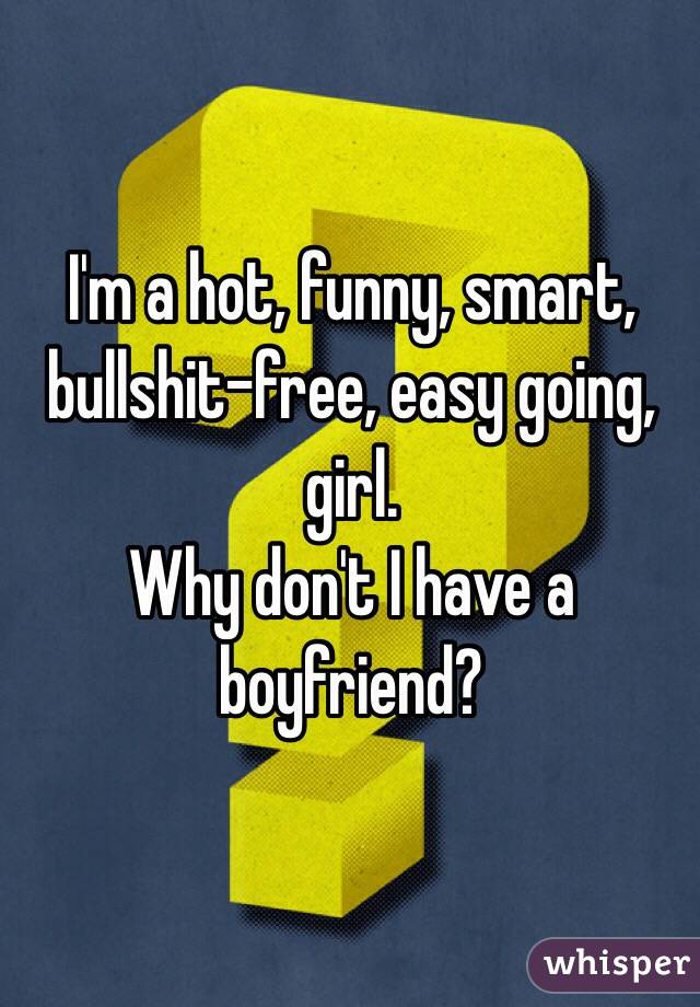 I'm a hot, funny, smart, 
bullshit-free, easy going, girl.
Why don't I have a boyfriend?