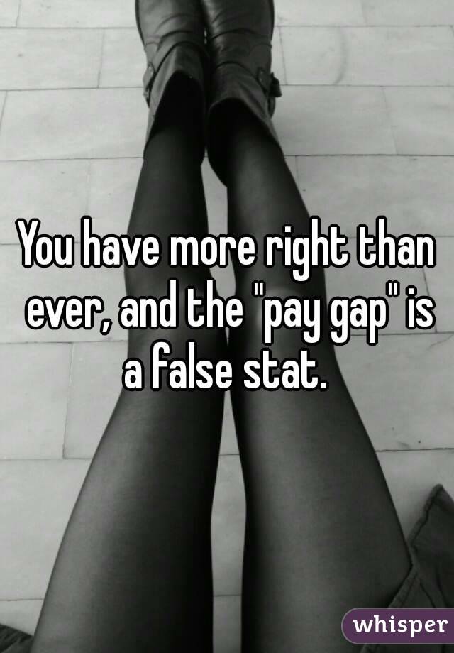 You have more right than ever, and the "pay gap" is a false stat. 