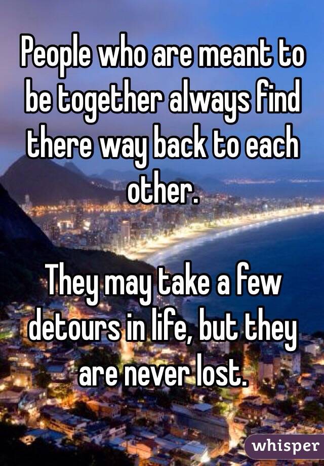 People who are meant to be together always find there way back to each other.

They may take a few detours in life, but they are never lost.