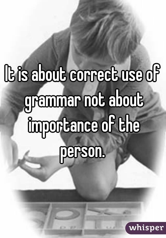 It is about correct use of grammar not about importance of the person. 