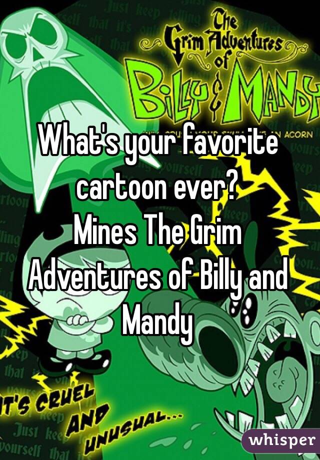 What's your favorite cartoon ever? 
Mines The Grim Adventures of Billy and Mandy 