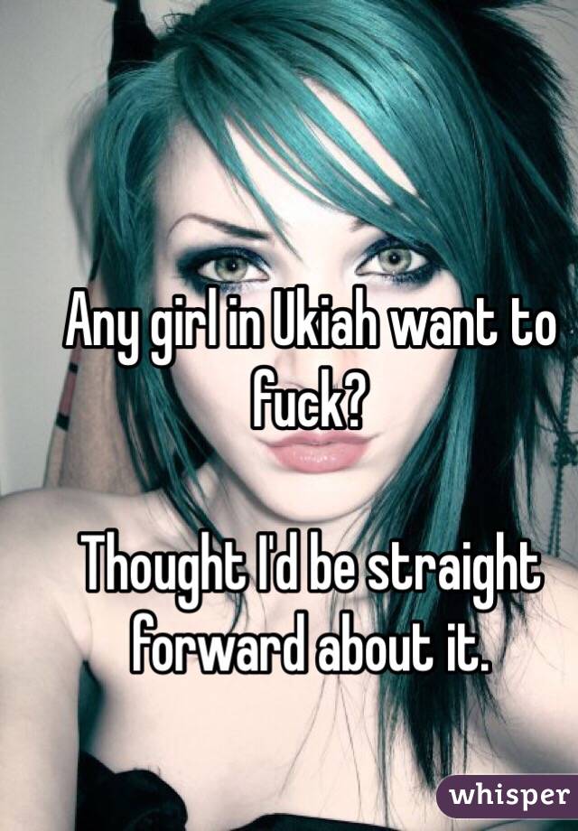Any girl in Ukiah want to fuck?

Thought I'd be straight forward about it. 
