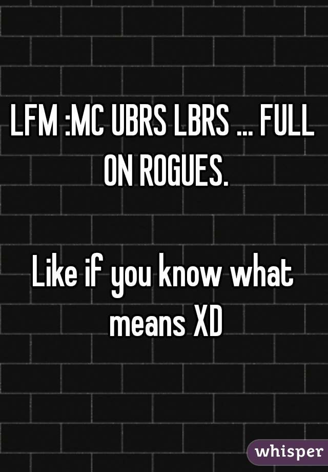 LFM :MC UBRS LBRS ... FULL ON ROGUES.

Like if you know what means XD

