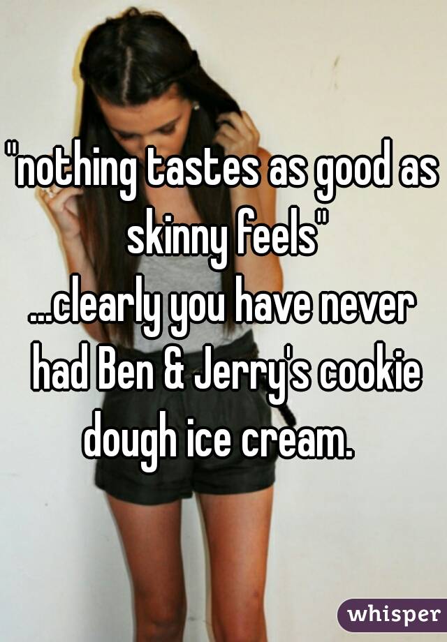 "nothing tastes as good as skinny feels"

...clearly you have never had Ben & Jerry's cookie dough ice cream.  