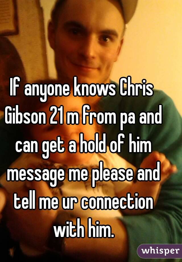 If anyone knows Chris Gibson 21 m from pa and can get a hold of him message me please and tell me ur connection with him.