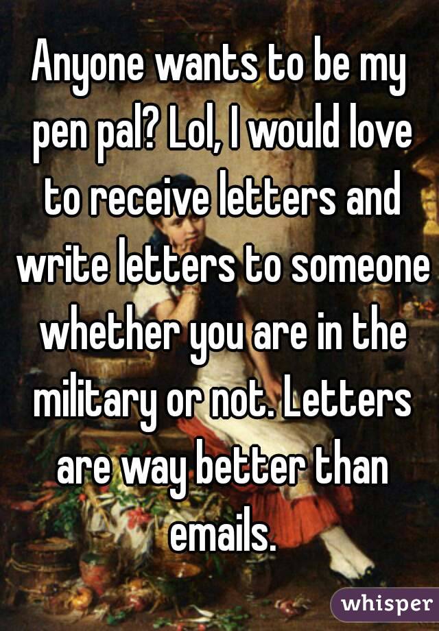 Anyone wants to be my pen pal? Lol, I would love to receive letters and write letters to someone whether you are in the military or not. Letters are way better than emails.