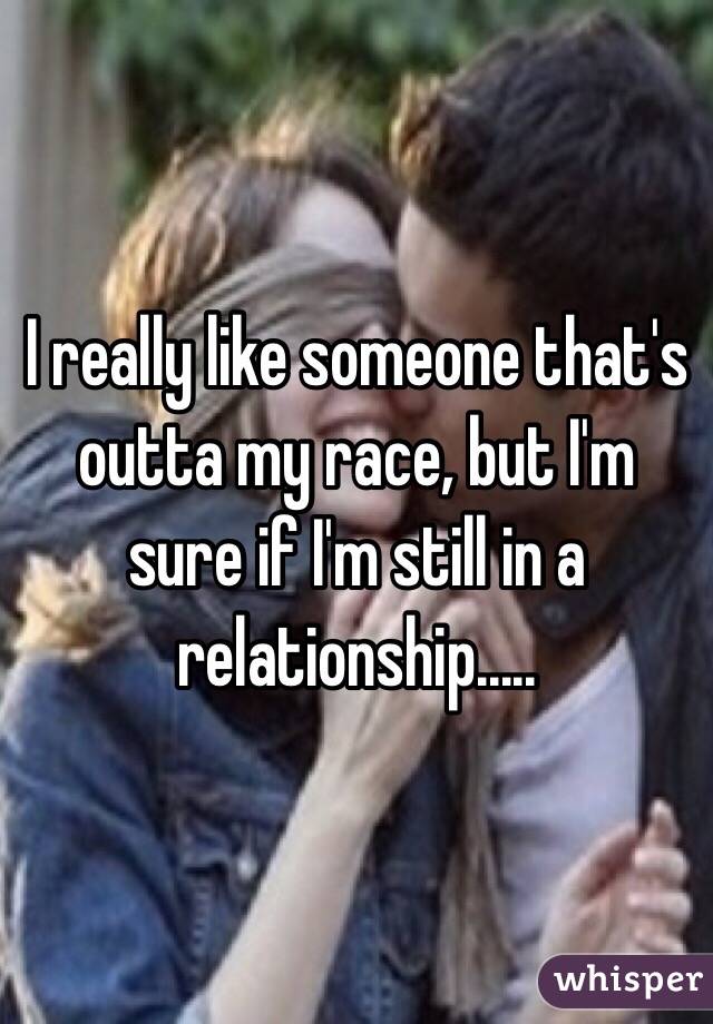 I really like someone that's outta my race, but I'm sure if I'm still in a relationship..... 