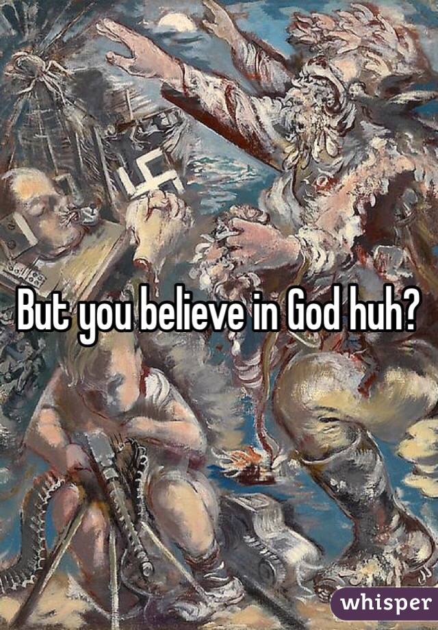 But you believe in God huh?