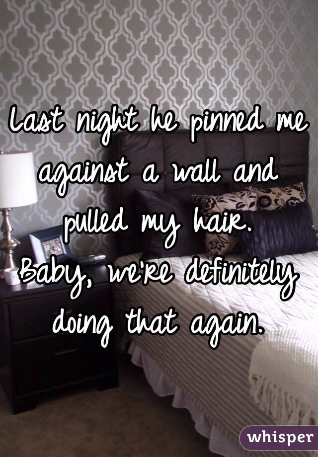 Last night he pinned me against a wall and pulled my hair.
Baby, we're definitely doing that again.