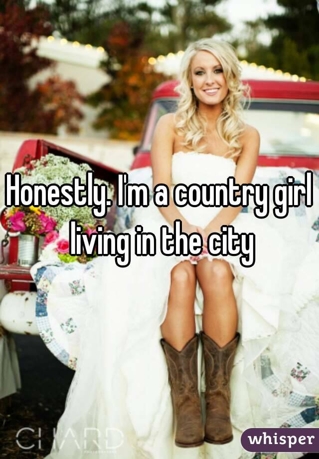 Honestly. I'm a country girl living in the city