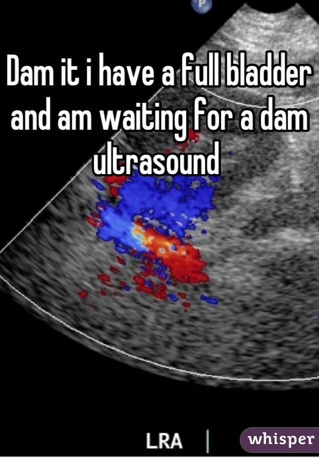 Dam it i have a full bladder and am waiting for a dam ultrasound 