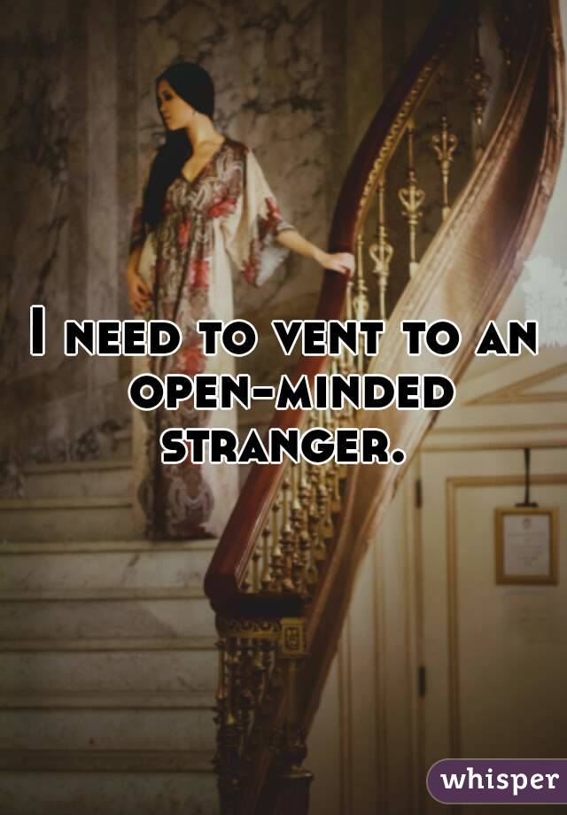 I need to vent to an open-minded stranger. 
