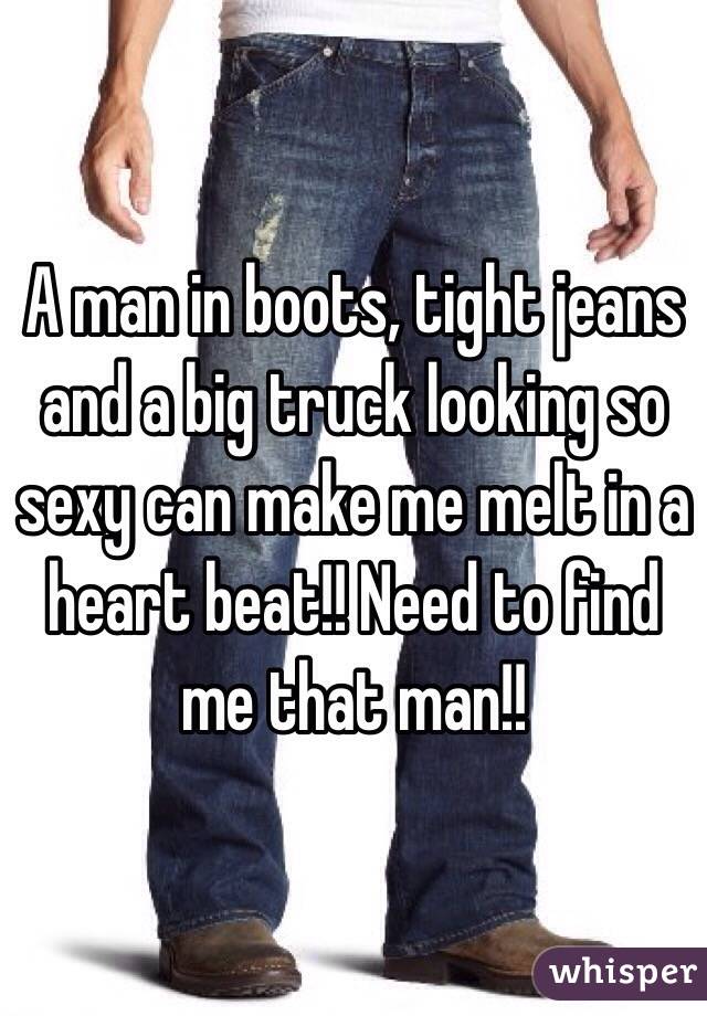 A man in boots, tight jeans and a big truck looking so sexy can make me melt in a heart beat!! Need to find me that man!!