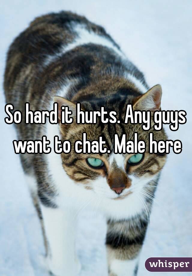 So hard it hurts. Any guys want to chat. Male here