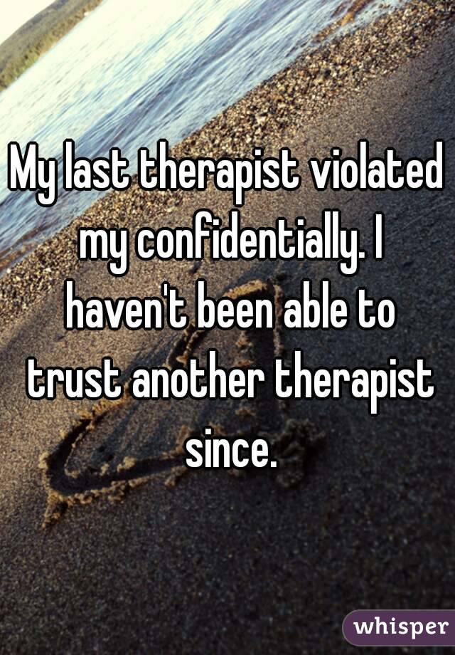 My last therapist violated my confidentially. I haven't been able to trust another therapist since.