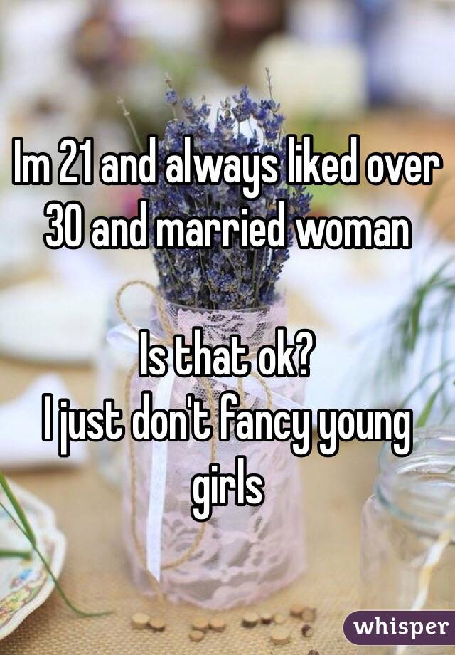 Im 21 and always liked over 30 and married woman

Is that ok? 
I just don't fancy young girls