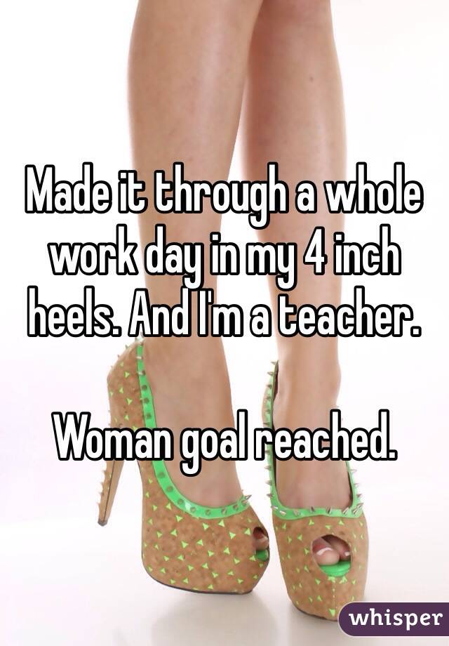 Made it through a whole work day in my 4 inch heels. And I'm a teacher.

Woman goal reached.