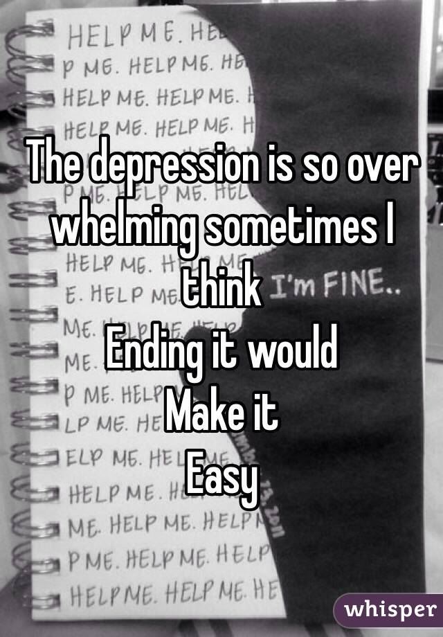 The depression is so over whelming sometimes I think 
Ending it would
Make it
Easy