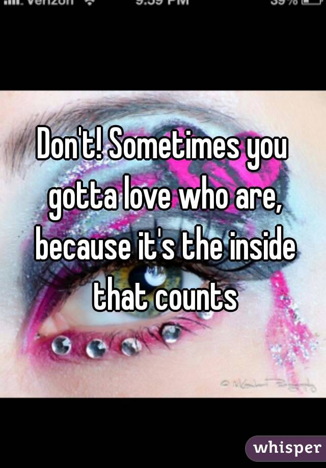 Don't! Sometimes you gotta love who are, because it's the inside that counts