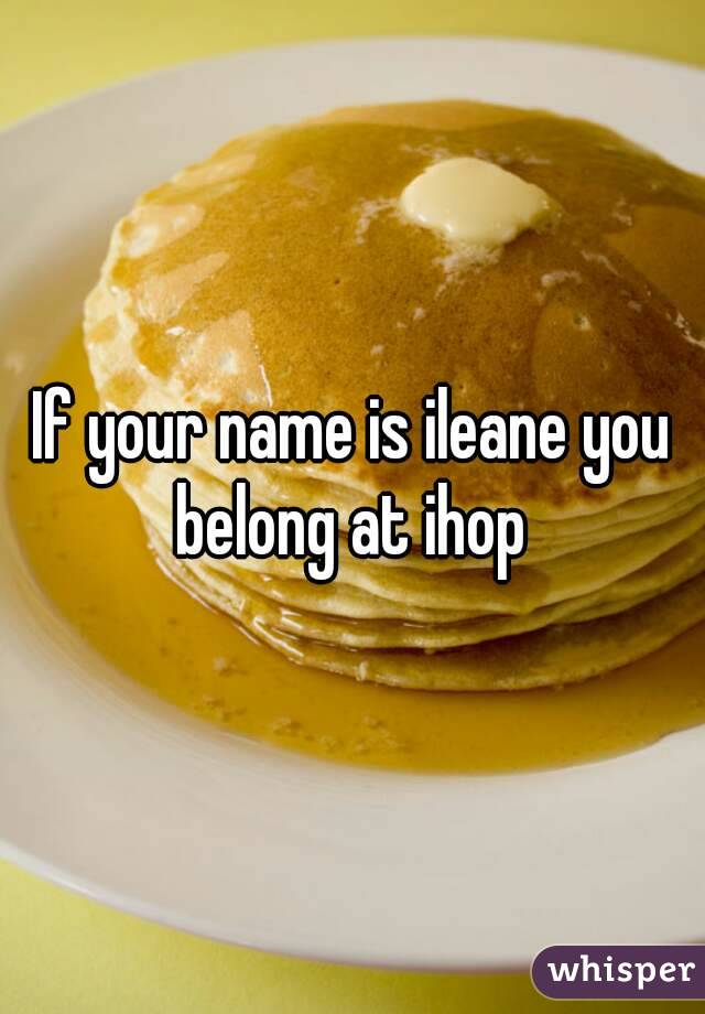 If your name is ileane you belong at ihop 