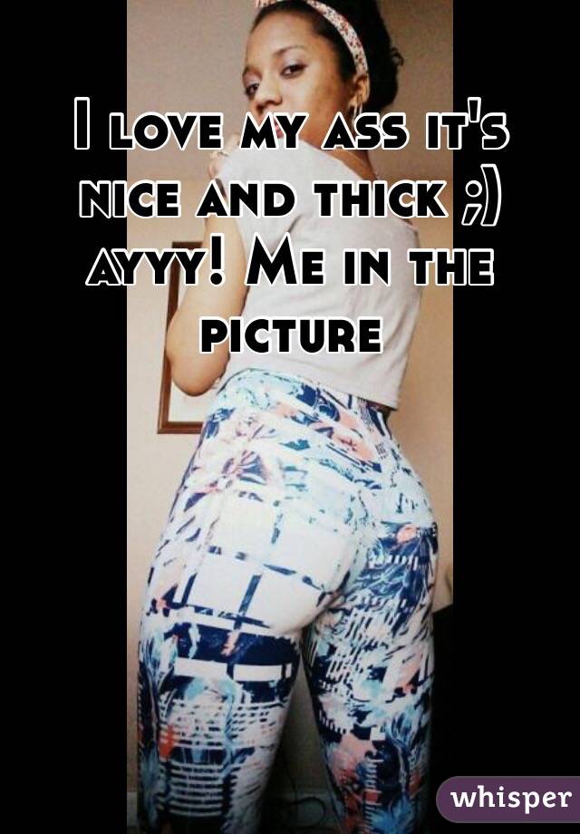 I love my ass it's nice and thick ;) ayyy! Me in the picture 