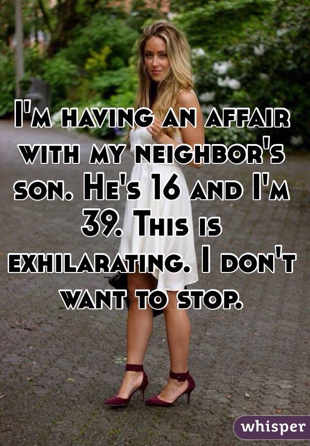 I'm having an affair with my neighbor's son. He's 16 and I'm 39. This is exhilarating. I don't want to stop.  
