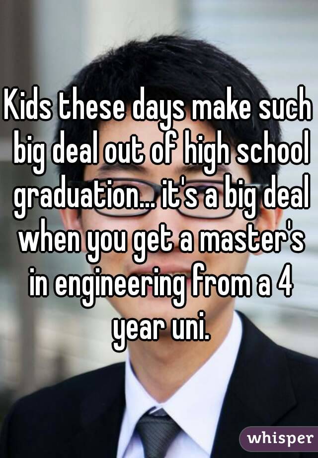 Kids these days make such big deal out of high school graduation... it's a big deal when you get a master's in engineering from a 4 year uni.