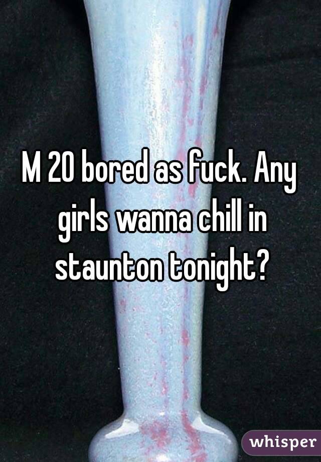 M 20 bored as fuck. Any girls wanna chill in staunton tonight?