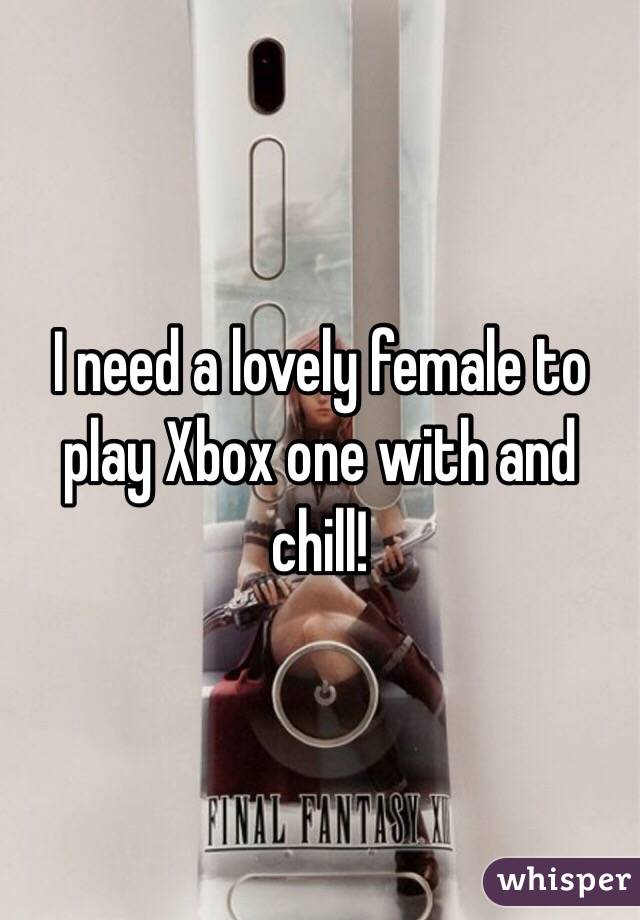 I need a lovely female to play Xbox one with and chill!