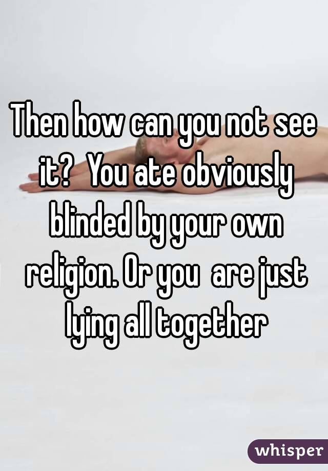 Then how can you not see it?  You ate obviously blinded by your own religion. Or you  are just lying all together