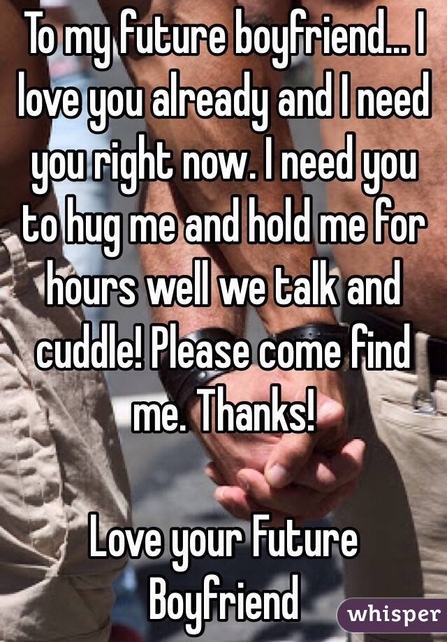 To my future boyfriend... I love you already and I need you right now. I need you to hug me and hold me for hours well we talk and cuddle! Please come find me. Thanks!

Love your Future Boyfriend 