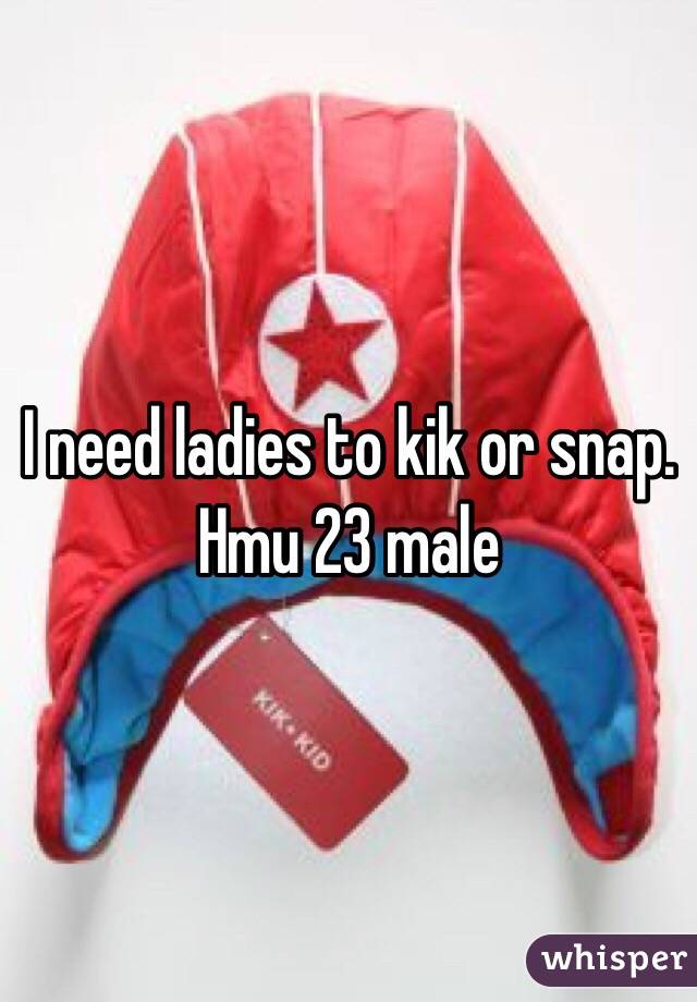I need ladies to kik or snap. Hmu 23 male 