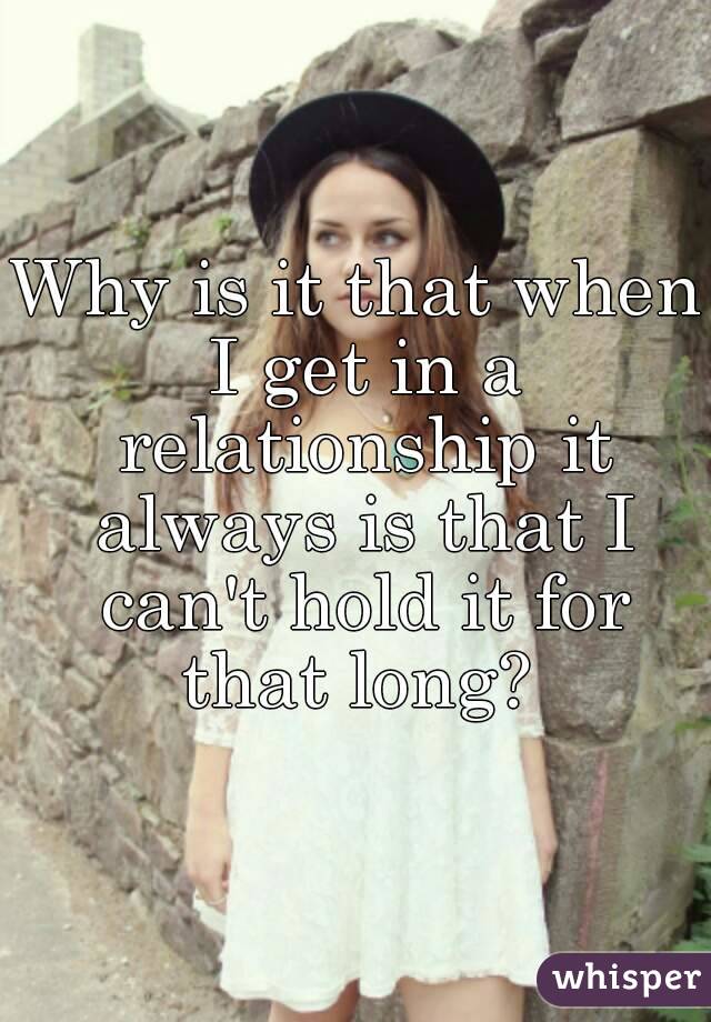 Why is it that when I get in a relationship it always is that I can't hold it for that long? 