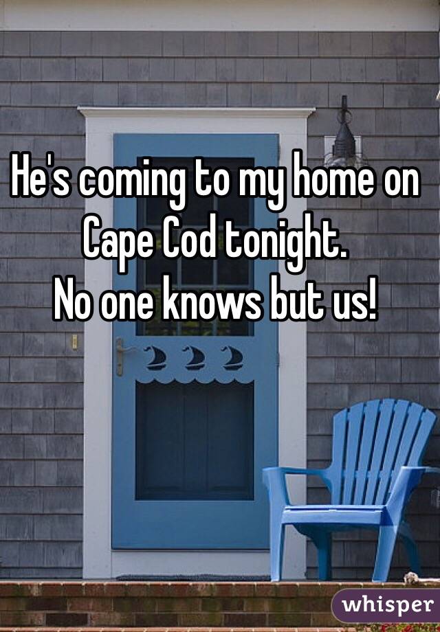 He's coming to my home on Cape Cod tonight. 
No one knows but us!