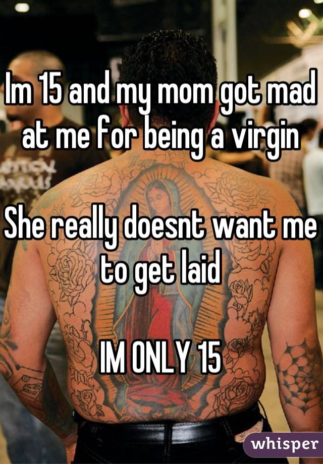 Im 15 and my mom got mad at me for being a virgin

She really doesnt want me to get laid

IM ONLY 15
