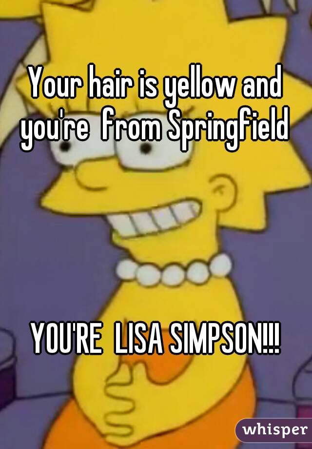 Your hair is yellow and you're  from Springfield 




YOU'RE  LISA SIMPSON!!!