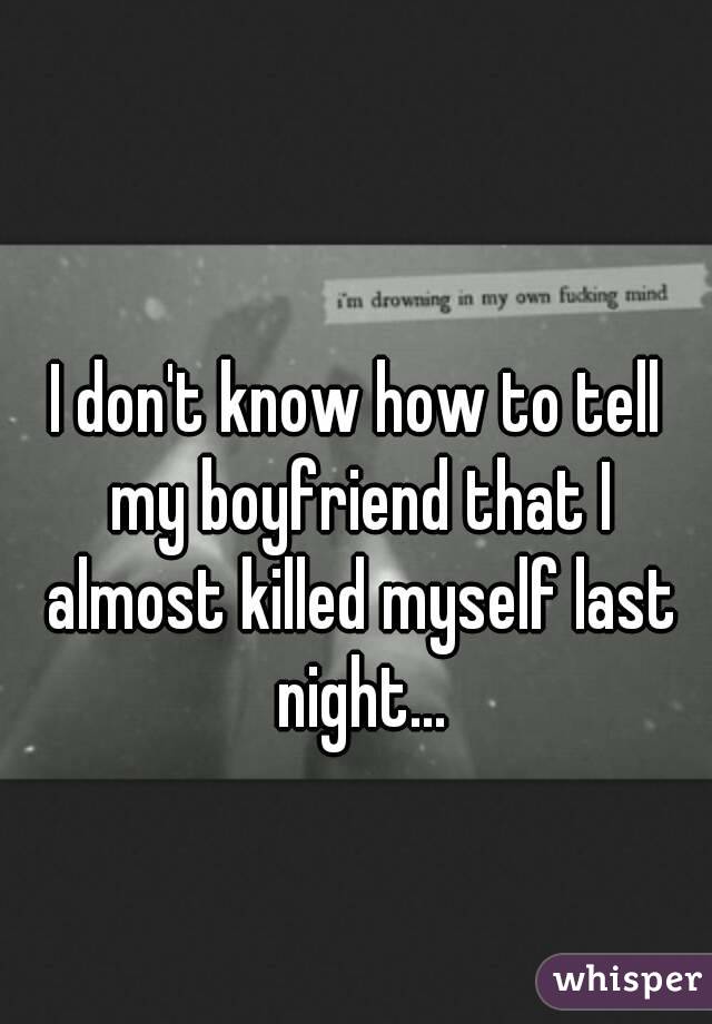 I don't know how to tell my boyfriend that I almost killed myself last night...
