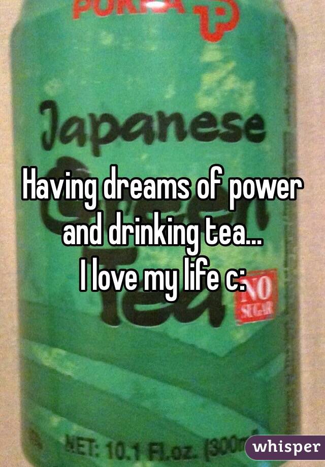 Having dreams of power and drinking tea...
I love my life c: