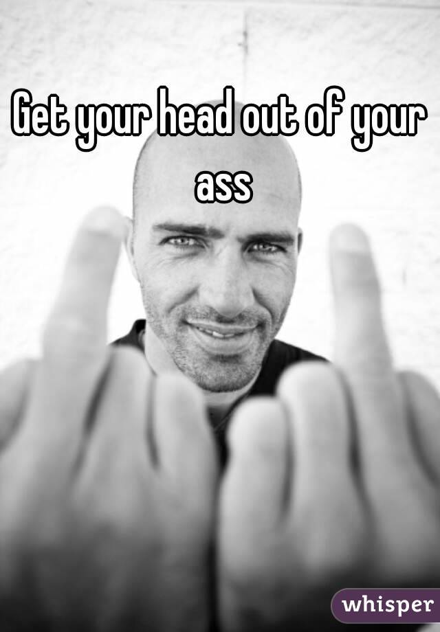 Get your head out of your ass