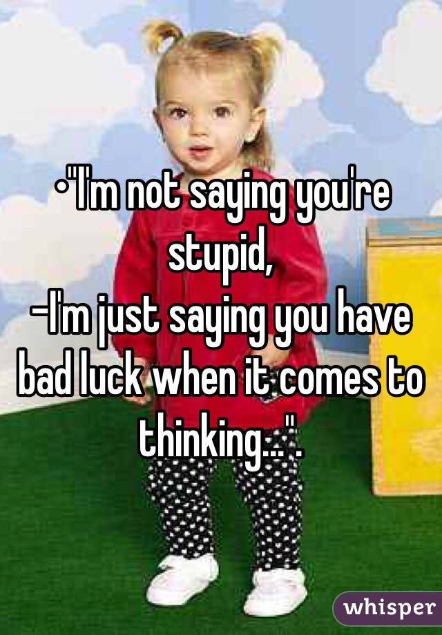 •"I'm not saying you're stupid,
-I'm just saying you have bad luck when it comes to thinking...".