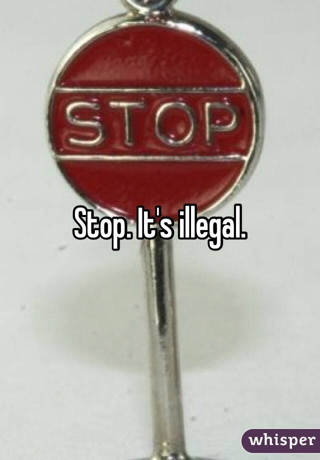 Stop. It's illegal.